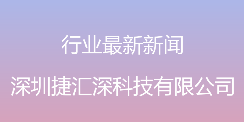 行业最新新闻 - 深圳捷汇深科技有限公司