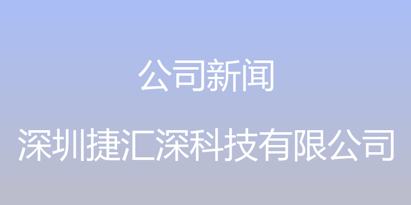 公司新闻 - 深圳捷汇深科技有限公司